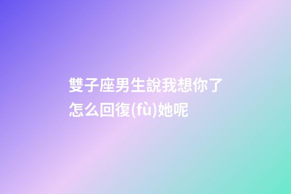 雙子座男生說我想你了怎么回復(fù)她呢