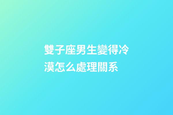 雙子座男生變得冷漠怎么處理關系-第1張-星座運勢-玄機派