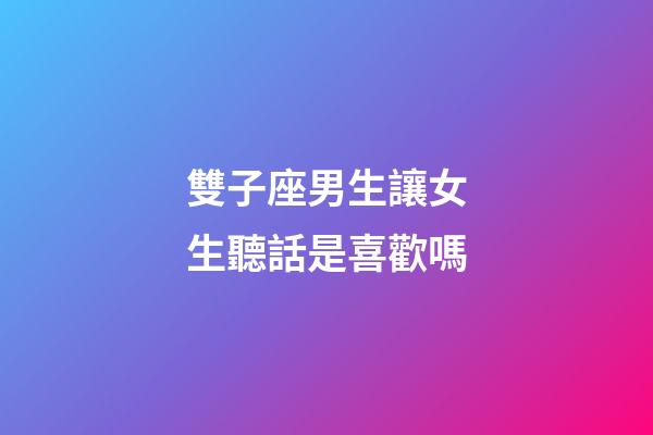 雙子座男生讓女生聽話是喜歡嗎-第1張-星座運勢-玄機派