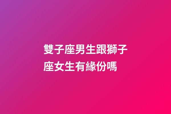 雙子座男生跟獅子座女生有緣份嗎-第1張-星座運勢-玄機派