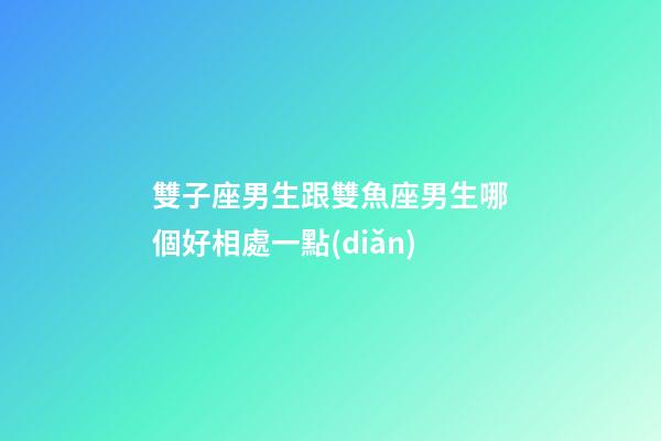 雙子座男生跟雙魚座男生哪個好相處一點(diǎn)-第1張-星座運(yùn)勢-玄機(jī)派