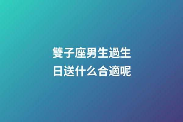 雙子座男生過生日送什么合適呢-第1張-星座運勢-玄機派