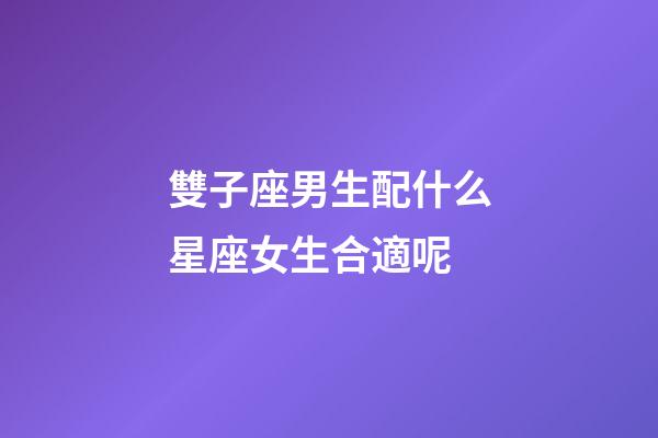 雙子座男生配什么星座女生合適呢-第1張-星座運勢-玄機派