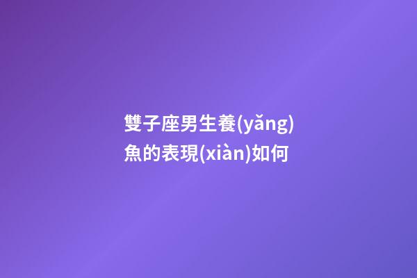 雙子座男生養(yǎng)魚的表現(xiàn)如何-第1張-星座運(yùn)勢(shì)-玄機(jī)派
