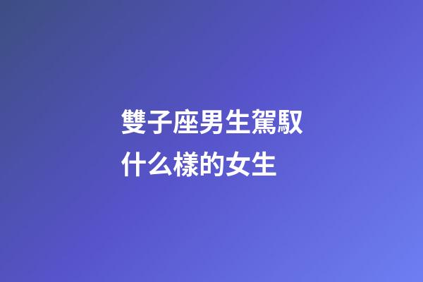 雙子座男生駕馭什么樣的女生-第1張-星座運勢-玄機派