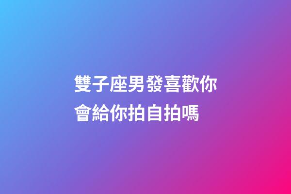 雙子座男發喜歡你會給你拍自拍嗎-第1張-星座運勢-玄機派