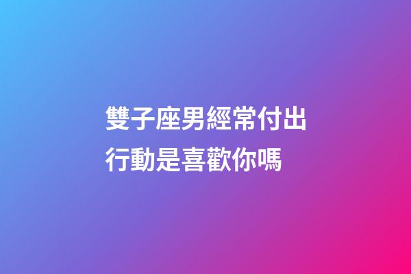 雙子座男經常付出行動是喜歡你嗎-第1張-星座運勢-玄機派