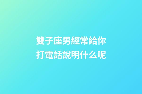 雙子座男經常給你打電話說明什么呢-第1張-星座運勢-玄機派