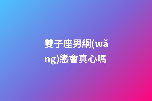 雙子座男網(wǎng)戀會真心嗎-第1張-星座運(yùn)勢-玄機(jī)派