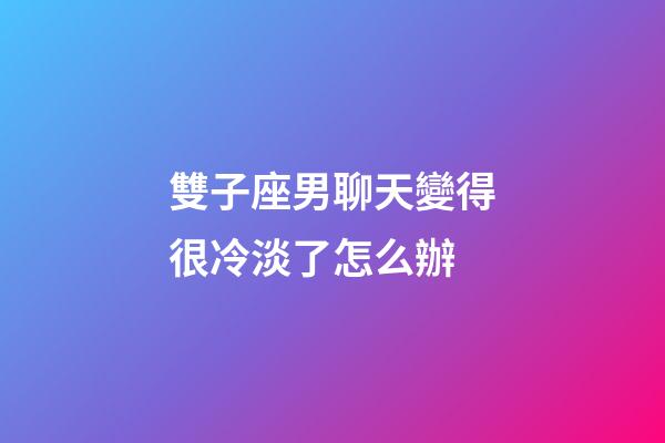 雙子座男聊天變得很冷淡了怎么辦-第1張-星座運勢-玄機派