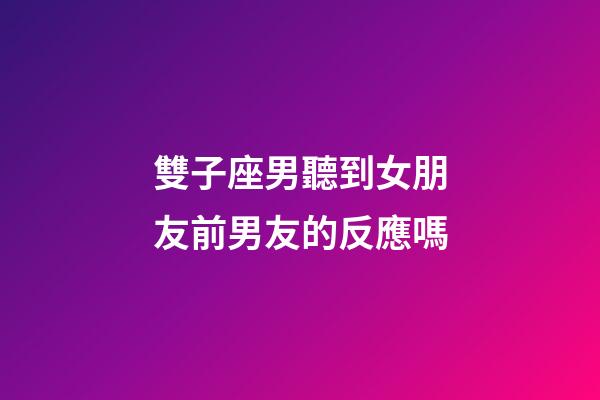 雙子座男聽到女朋友前男友的反應嗎-第1張-星座運勢-玄機派