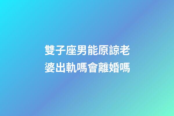 雙子座男能原諒老婆出軌嗎會離婚嗎-第1張-星座運勢-玄機派
