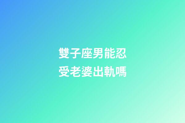 雙子座男能忍受老婆出軌嗎-第1張-星座運勢-玄機派