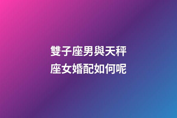 雙子座男與天秤座女婚配如何呢-第1張-星座運勢-玄機派