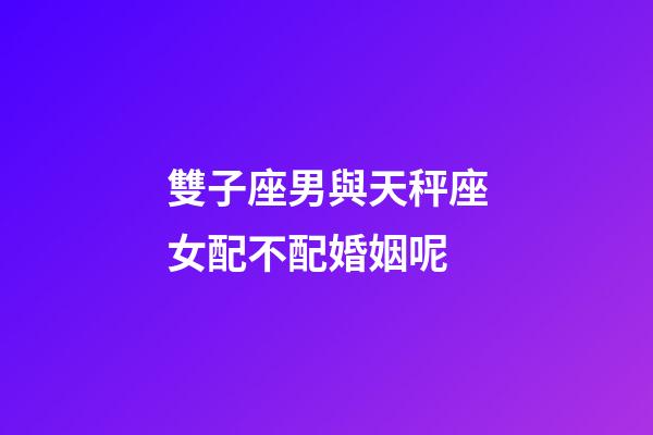 雙子座男與天秤座女配不配婚姻呢-第1張-星座運(yùn)勢-玄機(jī)派