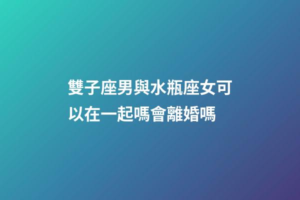 雙子座男與水瓶座女可以在一起嗎會離婚嗎-第1張-星座運勢-玄機派