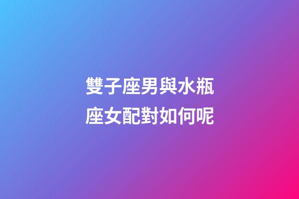雙子座男與水瓶座女配對如何呢-第1張-星座運勢-玄機派