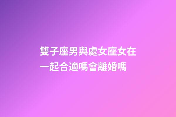 雙子座男與處女座女在一起合適嗎會離婚嗎-第1張-星座運勢-玄機派