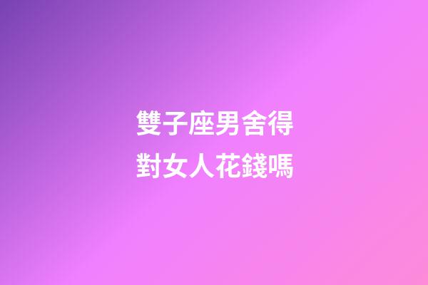 雙子座男舍得對女人花錢嗎-第1張-星座運勢-玄機派