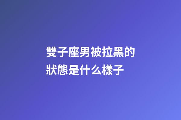 雙子座男被拉黑的狀態是什么樣子-第1張-星座運勢-玄機派