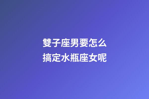 雙子座男要怎么搞定水瓶座女呢-第1張-星座運勢-玄機派