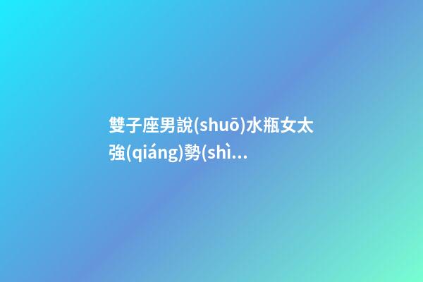 雙子座男說(shuō)水瓶女太強(qiáng)勢(shì)了是真的嗎-第1張-星座運(yùn)勢(shì)-玄機(jī)派