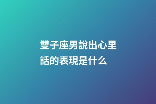 雙子座男說出心里話的表現是什么-第1張-星座運勢-玄機派