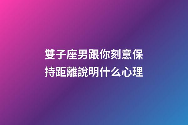 雙子座男跟你刻意保持距離說明什么心理-第1張-星座運勢-玄機派
