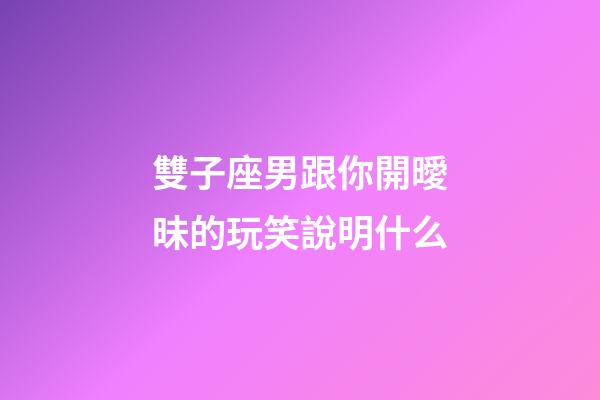 雙子座男跟你開曖昧的玩笑說明什么-第1張-星座運勢-玄機派