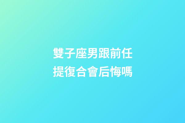 雙子座男跟前任提復合會后悔嗎-第1張-星座運勢-玄機派