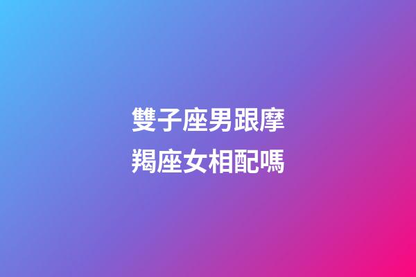 雙子座男跟摩羯座女相配嗎-第1張-星座運(yùn)勢(shì)-玄機(jī)派