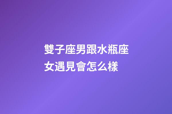雙子座男跟水瓶座女遇見會怎么樣-第1張-星座運勢-玄機派