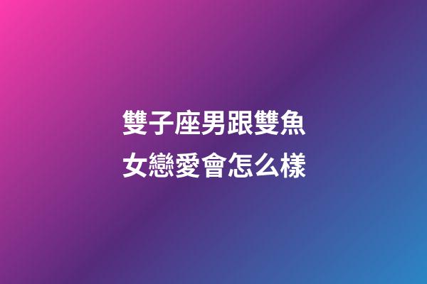 雙子座男跟雙魚女戀愛會怎么樣-第1張-星座運勢-玄機派