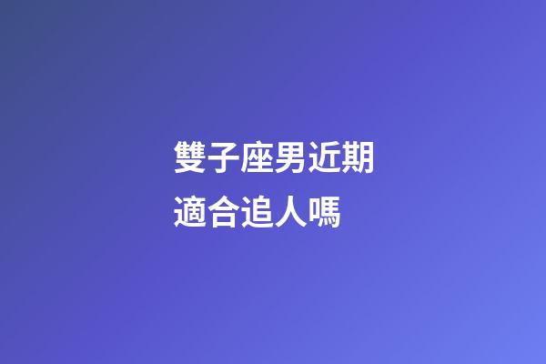 雙子座男近期適合追人嗎-第1張-星座運勢-玄機派