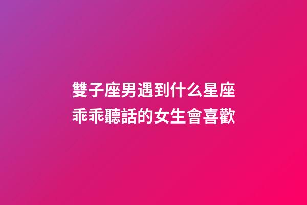雙子座男遇到什么星座乖乖聽話的女生會喜歡-第1張-星座運勢-玄機派
