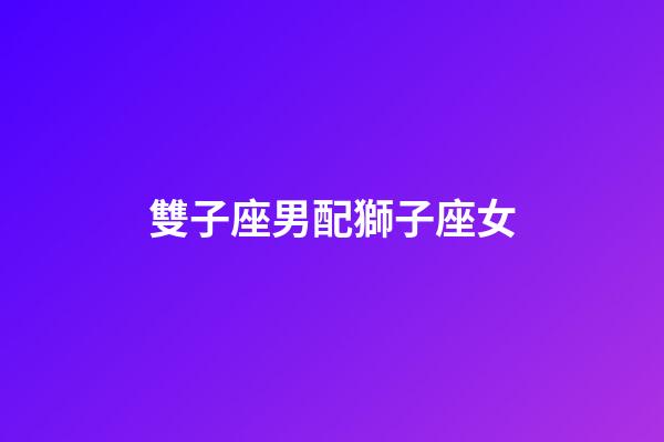 雙子座男配獅子座女（雙子男獅子女適合結婚嗎）-第1張-星座運勢-玄機派