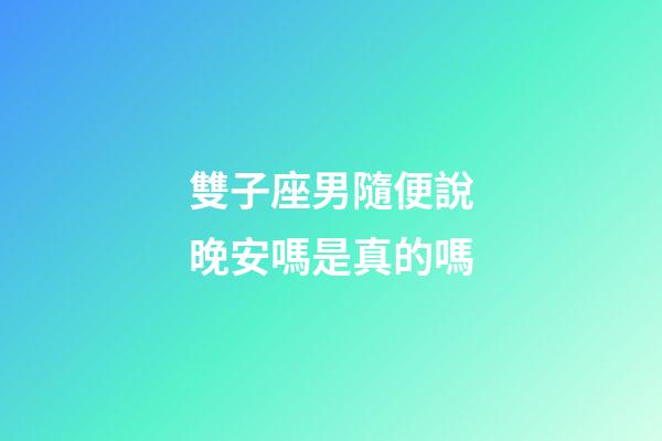 雙子座男隨便說晚安嗎是真的嗎-第1張-星座運勢-玄機派