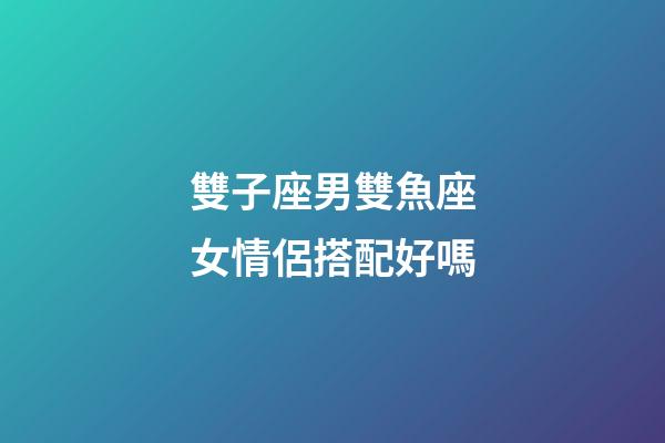 雙子座男雙魚座女情侶搭配好嗎-第1張-星座運(yùn)勢(shì)-玄機(jī)派