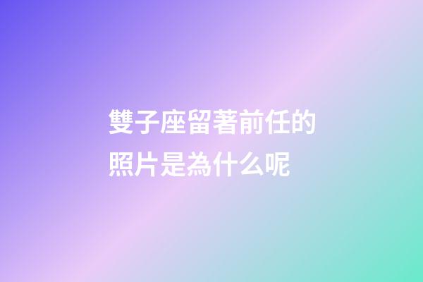 雙子座留著前任的照片是為什么呢-第1張-星座運勢-玄機派