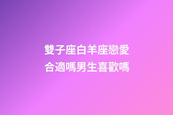 雙子座白羊座戀愛合適嗎男生喜歡嗎-第1張-星座運勢-玄機派