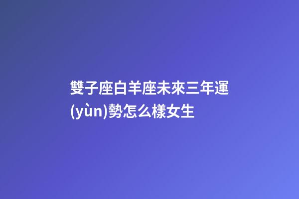雙子座白羊座未來三年運(yùn)勢怎么樣女生-第1張-星座運(yùn)勢-玄機(jī)派