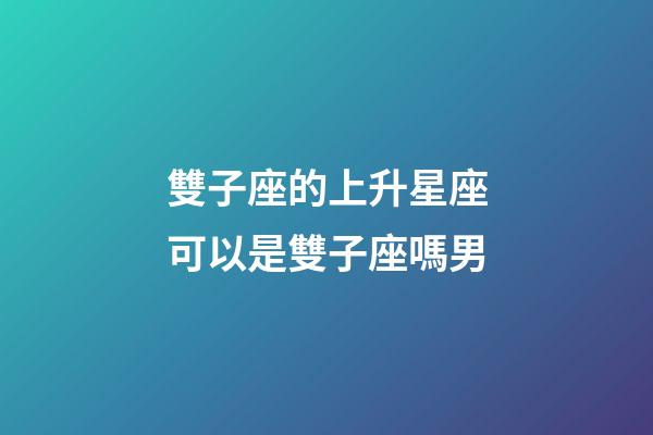 雙子座的上升星座可以是雙子座嗎男-第1張-星座運勢-玄機派