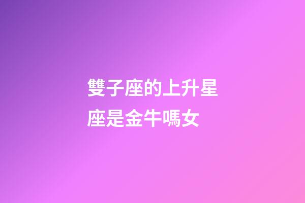 雙子座的上升星座是金牛嗎女-第1張-星座運勢-玄機派