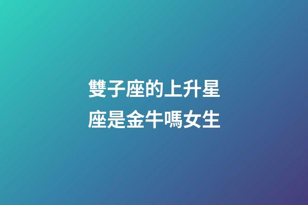雙子座的上升星座是金牛嗎女生-第1張-星座運勢-玄機派