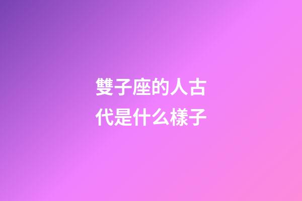 雙子座的人古代是什么樣子-第1張-星座運勢-玄機派