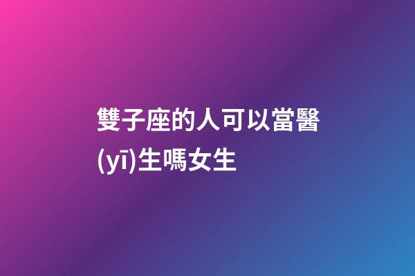 雙子座的人可以當醫(yī)生嗎女生
