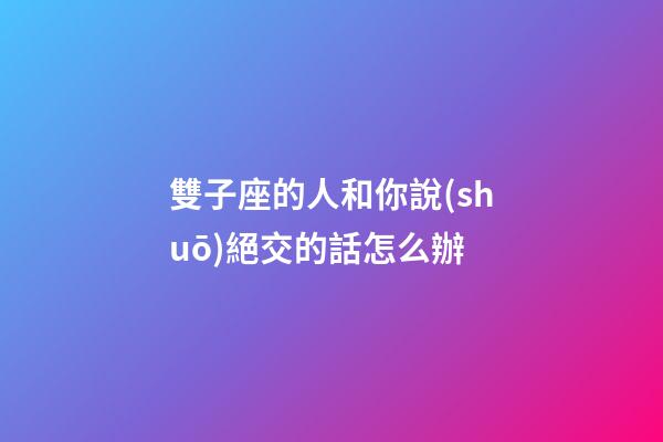 雙子座的人和你說(shuō)絕交的話怎么辦-第1張-星座運(yùn)勢(shì)-玄機(jī)派