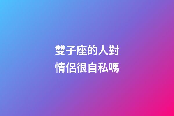 雙子座的人對情侶很自私嗎-第1張-星座運勢-玄機派