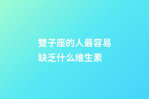 雙子座的人最容易缺乏什么維生素-第1張-星座運勢-玄機派