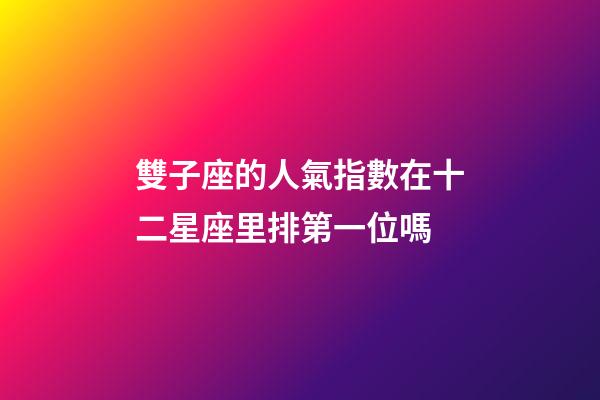 雙子座的人氣指數在十二星座里排第一位嗎-第1張-星座運勢-玄機派